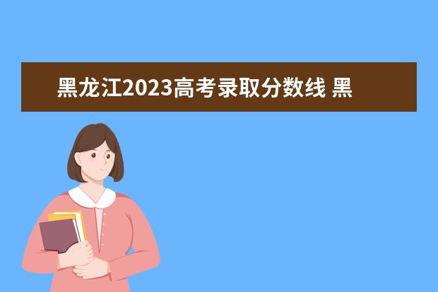 黑龙江2023高考录取分数线 黑龙江2023年高考分数线