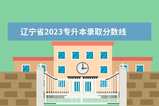 辽宁省2023专升本录取分数线 
  2023年辽宁专升本分数线预计是多少