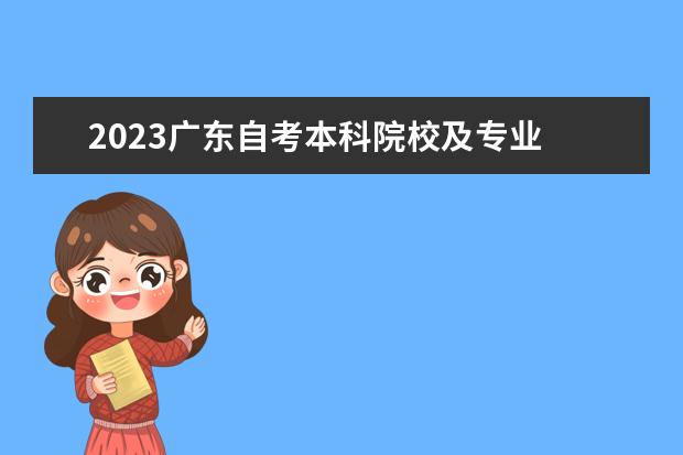 2023广东自考本科院校及专业 自考有哪些专业 2023自考本科专业一览表?