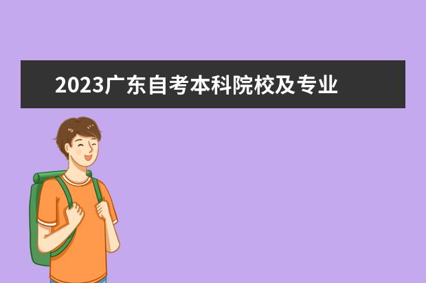 2023广东自考本科院校及专业 自考有哪些专业 2023自考本科专业一览表?