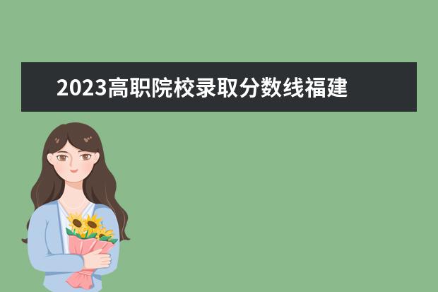 2023高职院校录取分数线福建 福建省2023年专升本分数线是多少?