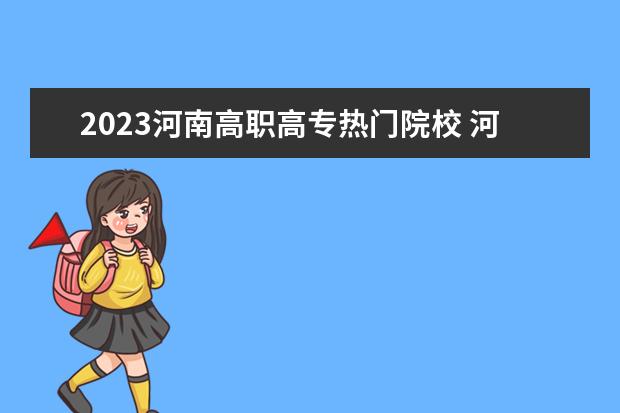 2023河南高职高专热门院校 河南省高考志愿填报时间