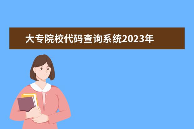 大专院校代码查询系统2023年 2023年大专学校推荐