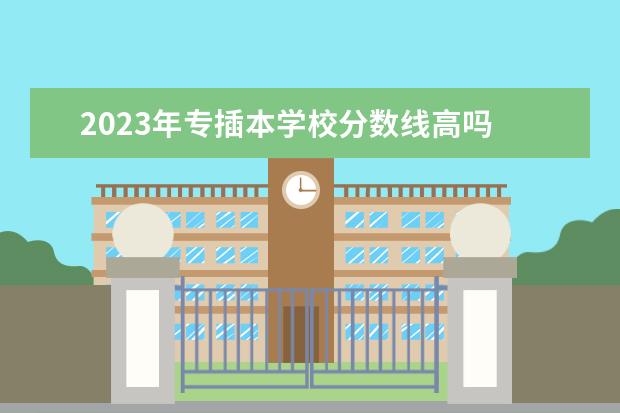 2023年专插本学校分数线高吗 广东省2023专插本分数线