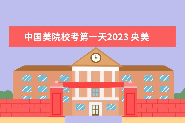 中国美院校考第一天2023 央美2023校考时间