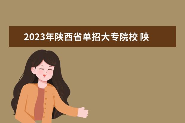 2023年陕西省单招大专院校 陕西2023年单招有哪些学校