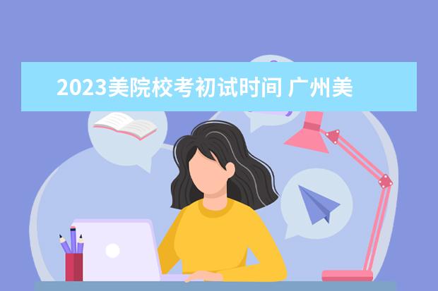 2023美院校考初试时间 广州美院2023年校考时间