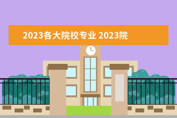2023各大院校专业 2023院校专业组代号