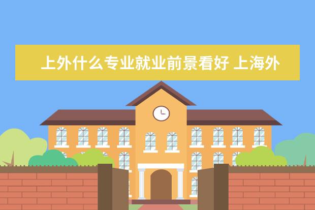 上外什么专业就业前景看好 上海外国语大学就业前景