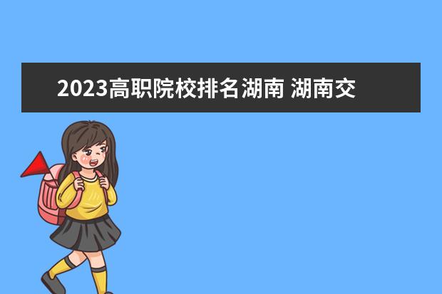 2023高职院校排名湖南 湖南交通职业技术学校排名