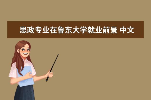 思政专业在鲁东大学就业前景 中文系汉语言文学专业到了大三的时候要分专业方向吗...