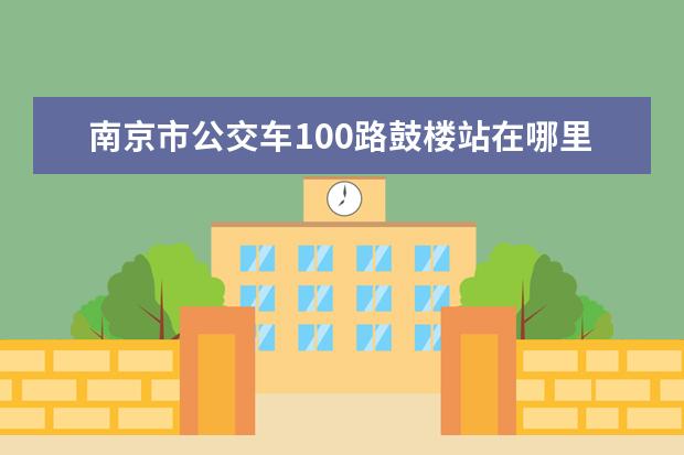 南京市公交车100路鼓楼站在哪里 2022年3月南京哪里会赏花?