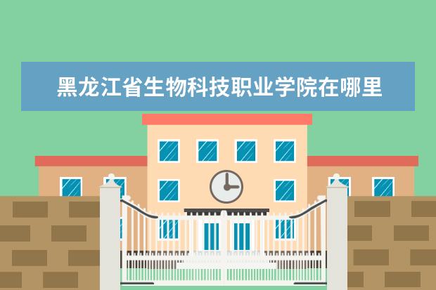 黑龙江省生物科技职业学院在哪里 黑龙江生物科技职业学院的发展历程