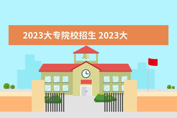 2023大专院校招生 2023大专报考条件