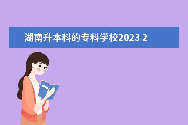湖南升本科的专科学校2023 2023专升本学校有哪些