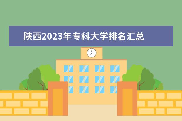 陕西2023年专科大学排名汇总 2023年中国大学排名前十是哪些学校?