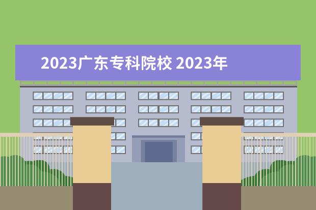 2023广东专科院校 2023年广东春季招生的大专院校分数线