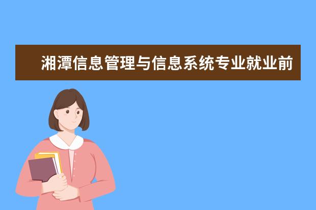 湘潭信息管理与信息系统专业就业前景 湘潭大学专业排名