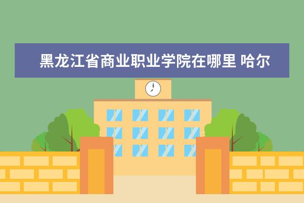 黑龙江省商业职业学院在哪里 哈尔滨都有哪些职业学校?