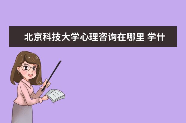 北京科技大学心理咨询在哪里 学什么专业好,最适合女孩子的十大专业