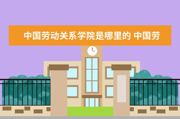 中国劳动关系学院是哪里的 中国劳动关系学院是a区还是b区