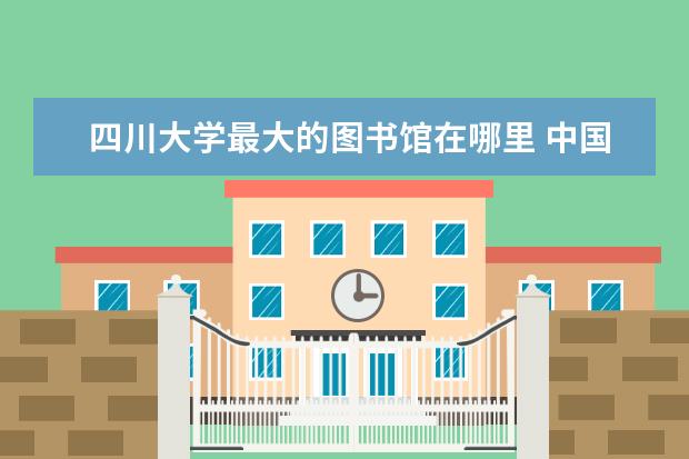 四川大学最大的图书馆在哪里 中国最大的图书馆在哪个大学?