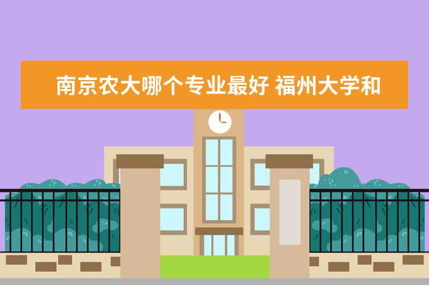 南京农大哪个专业最好 福州大学和南京农业大学哪个好?