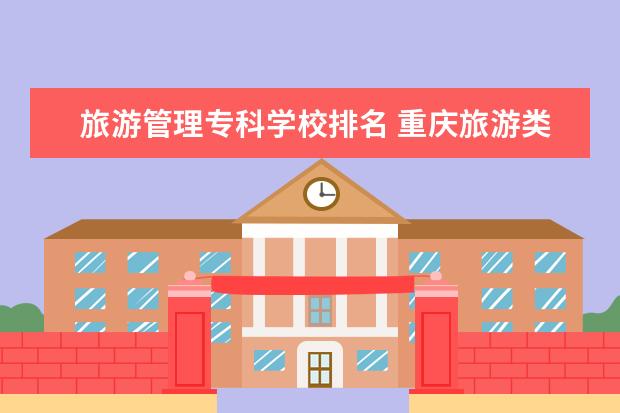旅游管理专科学校排名 重庆旅游类专科大学排名