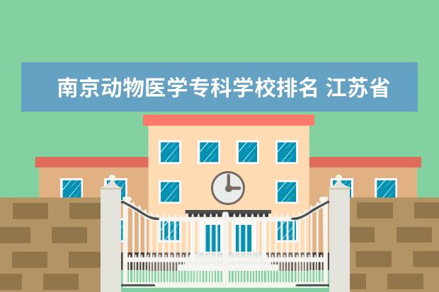 南京动物医学专科学校排名 江苏省好的大专学校有哪些