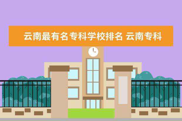 云南最有名专科学校排名 云南专科排名前十的大学