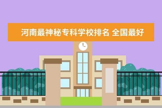 河南最神秘专科学校排名 全国最好的职业学校是哪个