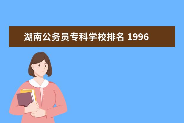 湖南公务员专科学校排名 1996年毕业的湖南英语三年制大专院校有哪些 - 百度...