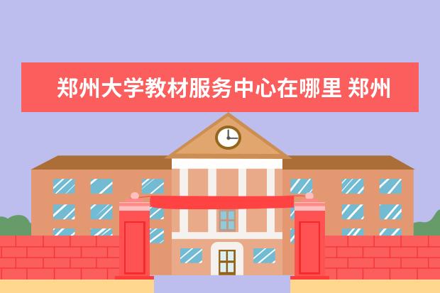郑州大学教材服务中心在哪里 郑州师范学院在哪里