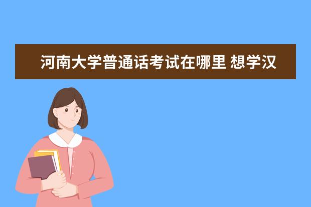 河南大学普通话考试在哪里 想学汉语言文学,大家推荐一下报考哪所学校好呢? - ...