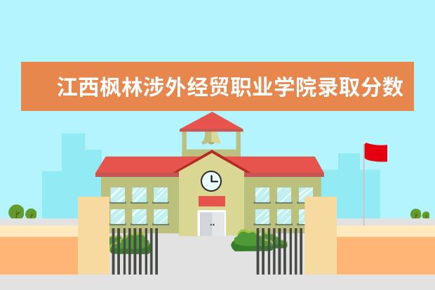 江西枫林涉外经贸职业学院录取分数线 江西枫林涉外经贸职业学院历年分数线汇总