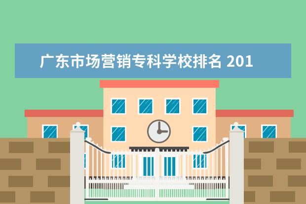 广东市场营销专科学校排名 2011的最新广东专科学校排名是什么? 还有就是现在什...
