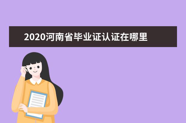 2020河南省毕业证认证在哪里 我是2020届毕业生我想问问毕业证啥时候能下来? - 百...