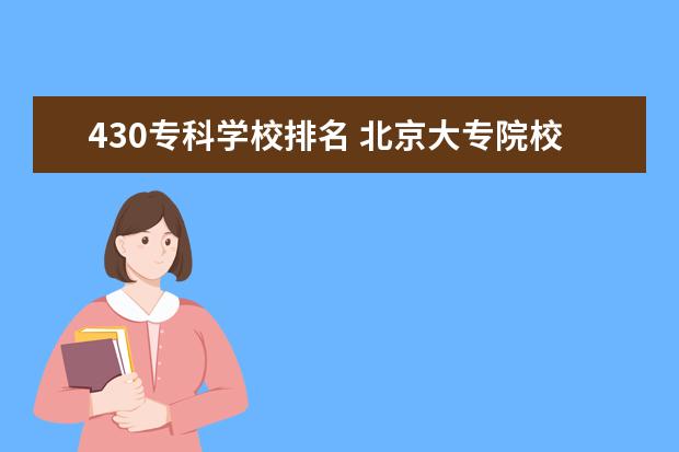 430专科学校排名 北京大专院校排名以及录取分数