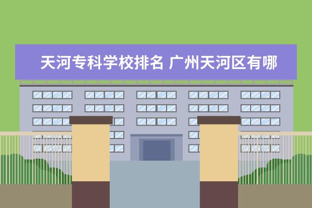 天河专科学校排名 广州天河区有哪些大专
