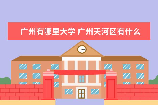 广州有哪里大学 广州天河区有什么大学?