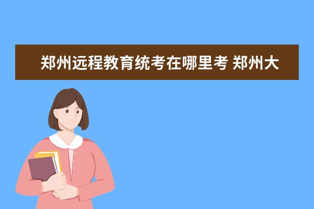 郑州远程教育统考在哪里考 郑州大学远程教育和成人高考,自考的区别