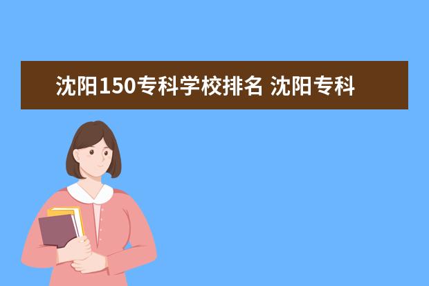沈阳150专科学校排名 沈阳专科学校排行榜及录取分数线