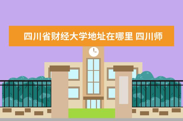 四川省财经大学地址在哪里 四川师范大学在哪个区