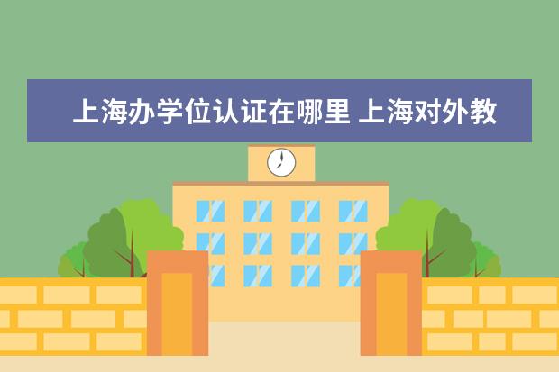 上海办学位认证在哪里 上海对外教育交流中心学位认证有用吗