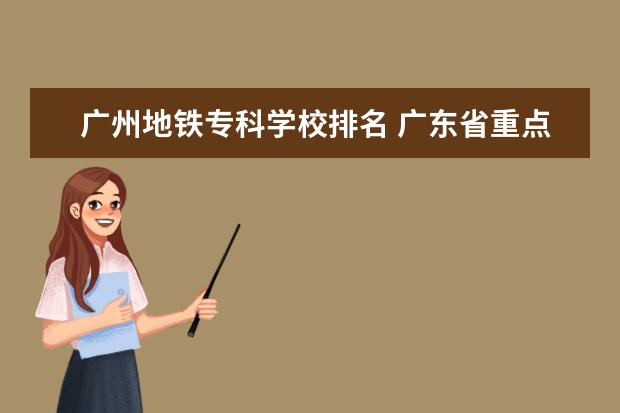 广州地铁专科学校排名 广东省重点职业技术学校排行榜