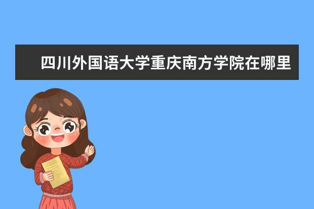 四川外国语大学重庆南方学院在哪里 高考分数在450~470分左右该报什么院校