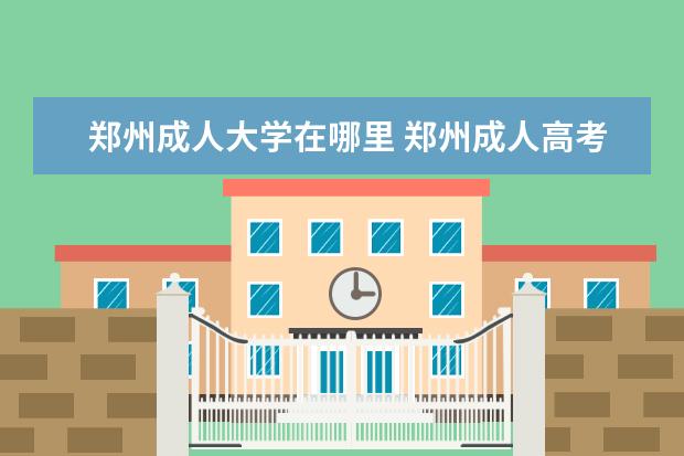 郑州成人大学在哪里 郑州成人高考招生院校有哪些?