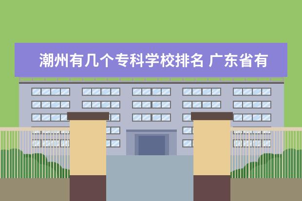 潮州有几个专科学校排名 广东省有几所五年制大专院校