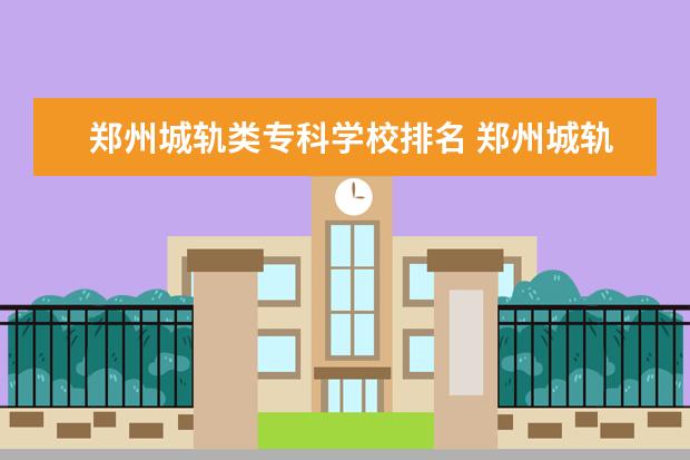 郑州城轨类专科学校排名 郑州城轨交通学校靠谱吗?