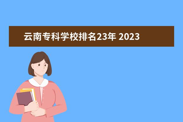 云南专科学校排名23年 2023年云南专科学校排行